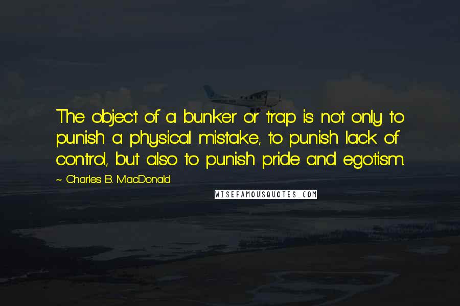 Charles B. MacDonald Quotes: The object of a bunker or trap is not only to punish a physical mistake, to punish lack of control, but also to punish pride and egotism.