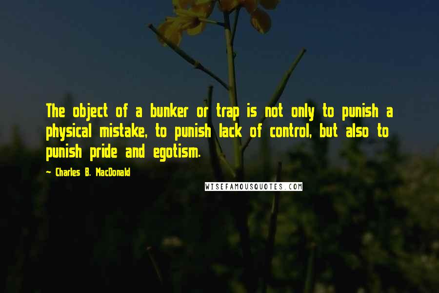 Charles B. MacDonald Quotes: The object of a bunker or trap is not only to punish a physical mistake, to punish lack of control, but also to punish pride and egotism.