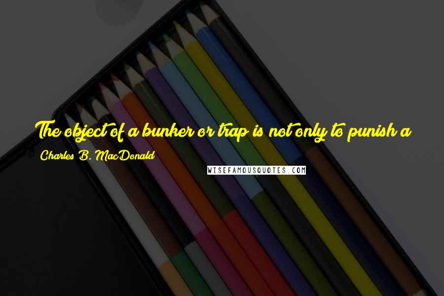 Charles B. MacDonald Quotes: The object of a bunker or trap is not only to punish a physical mistake, to punish lack of control, but also to punish pride and egotism.