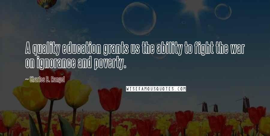 Charles B. Rangel Quotes: A quality education grants us the ability to fight the war on ignorance and poverty.