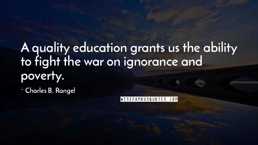 Charles B. Rangel Quotes: A quality education grants us the ability to fight the war on ignorance and poverty.