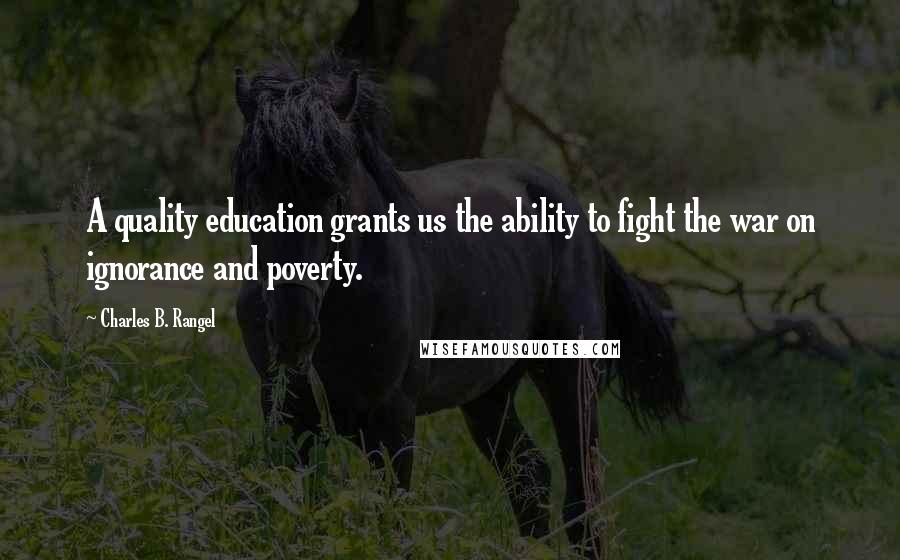 Charles B. Rangel Quotes: A quality education grants us the ability to fight the war on ignorance and poverty.