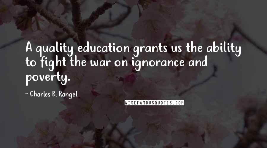 Charles B. Rangel Quotes: A quality education grants us the ability to fight the war on ignorance and poverty.