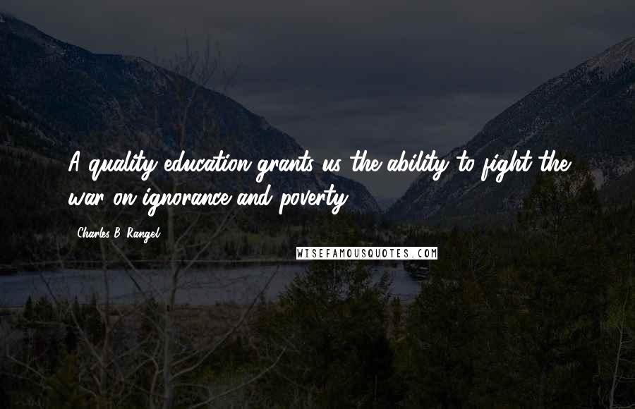 Charles B. Rangel Quotes: A quality education grants us the ability to fight the war on ignorance and poverty.