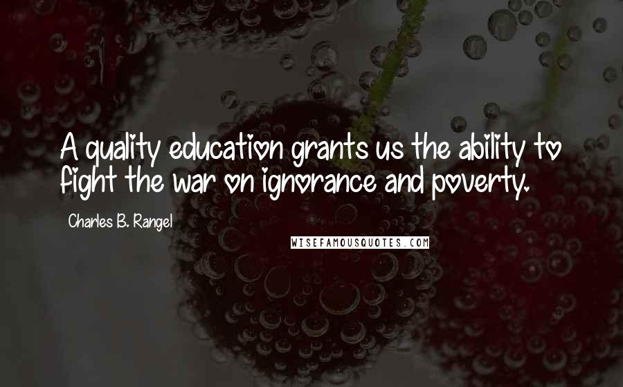 Charles B. Rangel Quotes: A quality education grants us the ability to fight the war on ignorance and poverty.