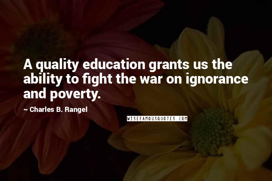 Charles B. Rangel Quotes: A quality education grants us the ability to fight the war on ignorance and poverty.