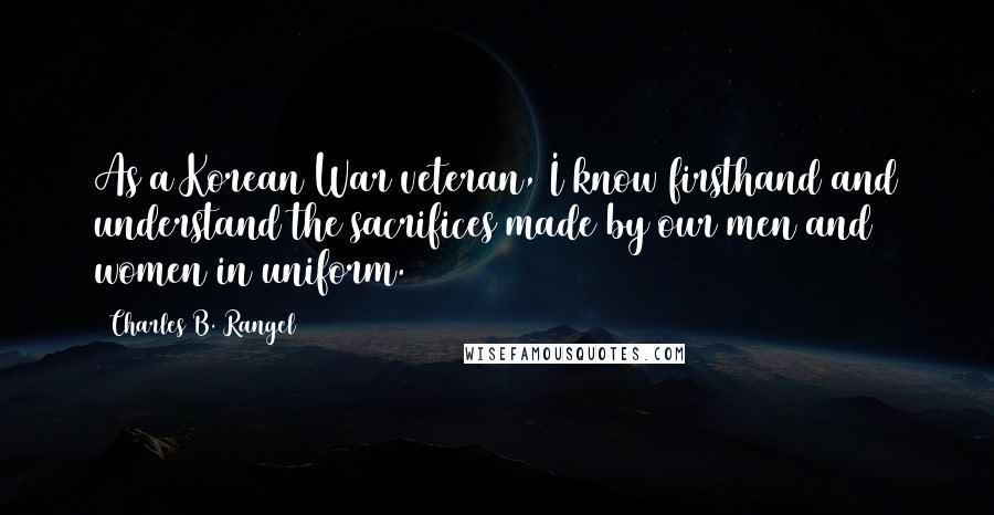Charles B. Rangel Quotes: As a Korean War veteran, I know firsthand and understand the sacrifices made by our men and women in uniform.