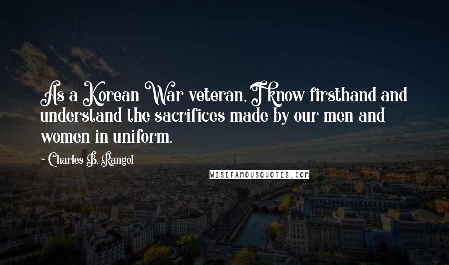 Charles B. Rangel Quotes: As a Korean War veteran, I know firsthand and understand the sacrifices made by our men and women in uniform.