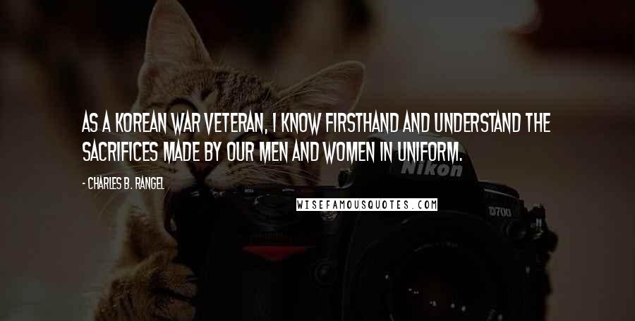 Charles B. Rangel Quotes: As a Korean War veteran, I know firsthand and understand the sacrifices made by our men and women in uniform.