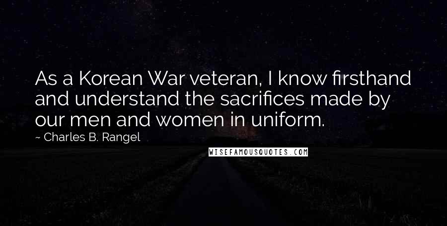 Charles B. Rangel Quotes: As a Korean War veteran, I know firsthand and understand the sacrifices made by our men and women in uniform.