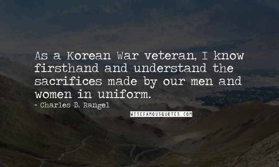 Charles B. Rangel Quotes: As a Korean War veteran, I know firsthand and understand the sacrifices made by our men and women in uniform.