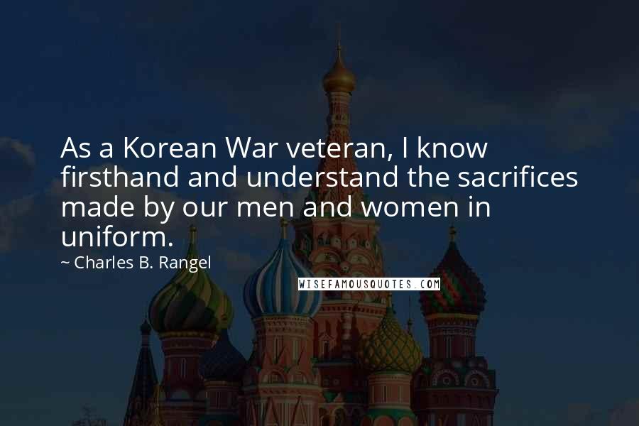 Charles B. Rangel Quotes: As a Korean War veteran, I know firsthand and understand the sacrifices made by our men and women in uniform.