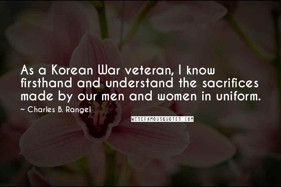 Charles B. Rangel Quotes: As a Korean War veteran, I know firsthand and understand the sacrifices made by our men and women in uniform.