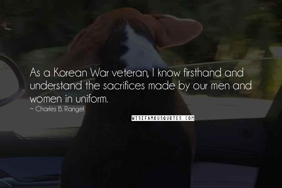 Charles B. Rangel Quotes: As a Korean War veteran, I know firsthand and understand the sacrifices made by our men and women in uniform.
