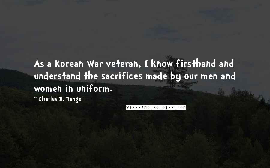 Charles B. Rangel Quotes: As a Korean War veteran, I know firsthand and understand the sacrifices made by our men and women in uniform.