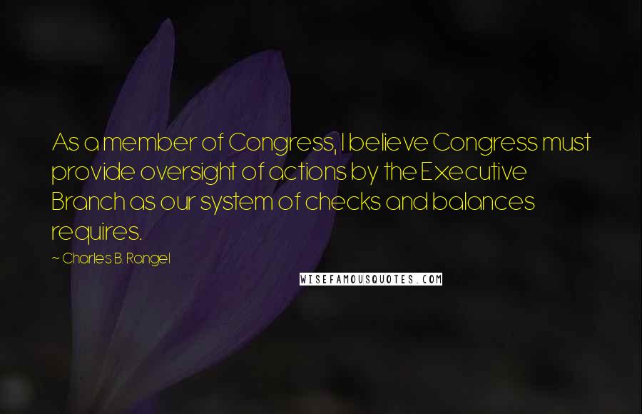 Charles B. Rangel Quotes: As a member of Congress, I believe Congress must provide oversight of actions by the Executive Branch as our system of checks and balances requires.