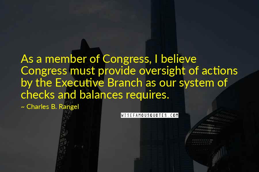 Charles B. Rangel Quotes: As a member of Congress, I believe Congress must provide oversight of actions by the Executive Branch as our system of checks and balances requires.