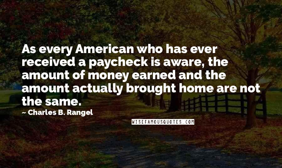 Charles B. Rangel Quotes: As every American who has ever received a paycheck is aware, the amount of money earned and the amount actually brought home are not the same.