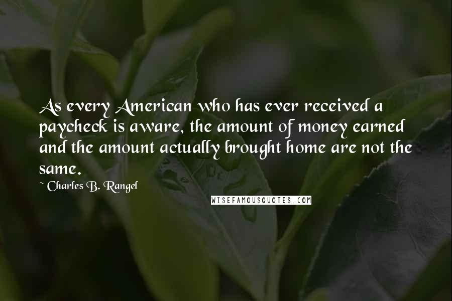 Charles B. Rangel Quotes: As every American who has ever received a paycheck is aware, the amount of money earned and the amount actually brought home are not the same.