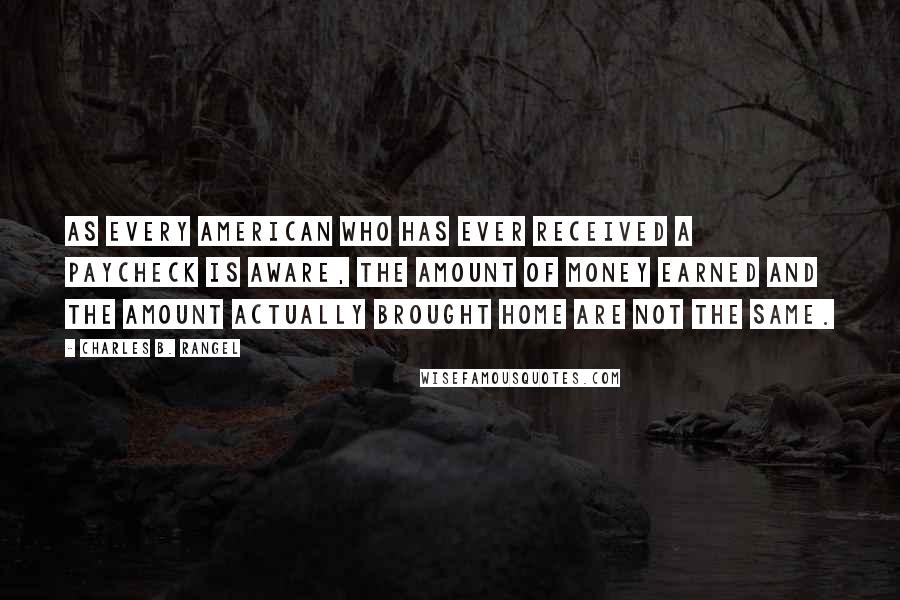 Charles B. Rangel Quotes: As every American who has ever received a paycheck is aware, the amount of money earned and the amount actually brought home are not the same.