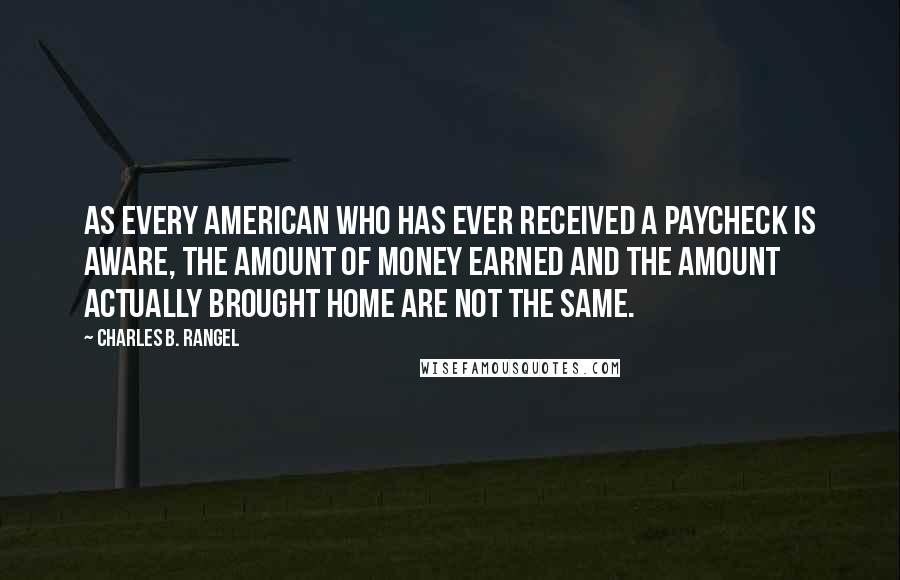 Charles B. Rangel Quotes: As every American who has ever received a paycheck is aware, the amount of money earned and the amount actually brought home are not the same.