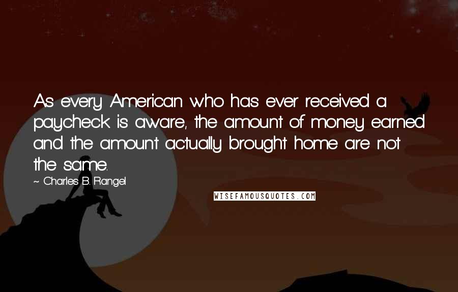 Charles B. Rangel Quotes: As every American who has ever received a paycheck is aware, the amount of money earned and the amount actually brought home are not the same.