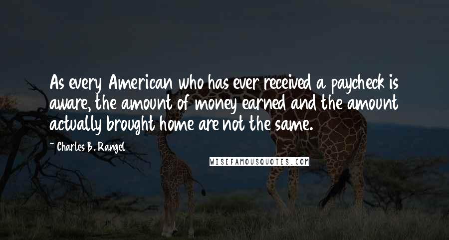 Charles B. Rangel Quotes: As every American who has ever received a paycheck is aware, the amount of money earned and the amount actually brought home are not the same.