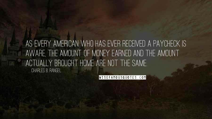 Charles B. Rangel Quotes: As every American who has ever received a paycheck is aware, the amount of money earned and the amount actually brought home are not the same.