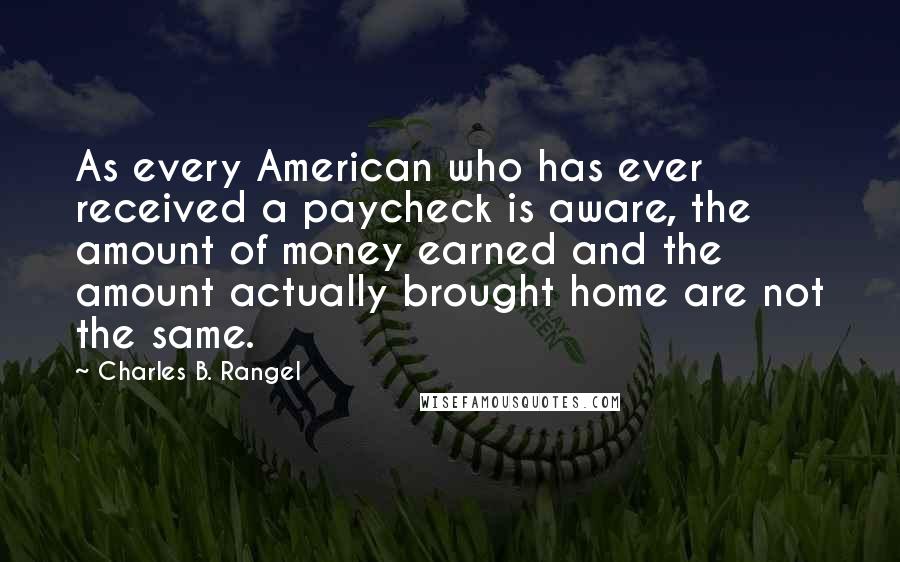 Charles B. Rangel Quotes: As every American who has ever received a paycheck is aware, the amount of money earned and the amount actually brought home are not the same.