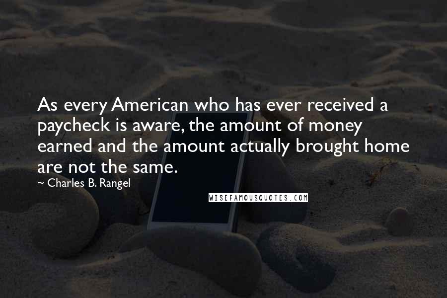 Charles B. Rangel Quotes: As every American who has ever received a paycheck is aware, the amount of money earned and the amount actually brought home are not the same.