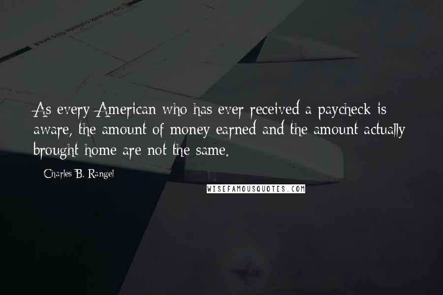 Charles B. Rangel Quotes: As every American who has ever received a paycheck is aware, the amount of money earned and the amount actually brought home are not the same.