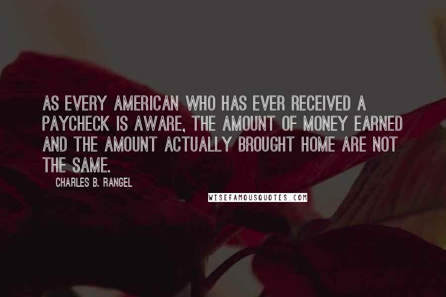 Charles B. Rangel Quotes: As every American who has ever received a paycheck is aware, the amount of money earned and the amount actually brought home are not the same.