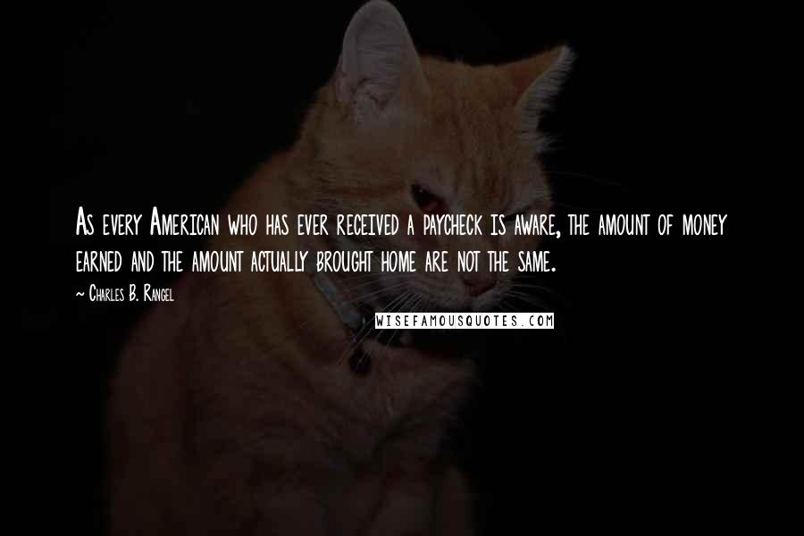 Charles B. Rangel Quotes: As every American who has ever received a paycheck is aware, the amount of money earned and the amount actually brought home are not the same.