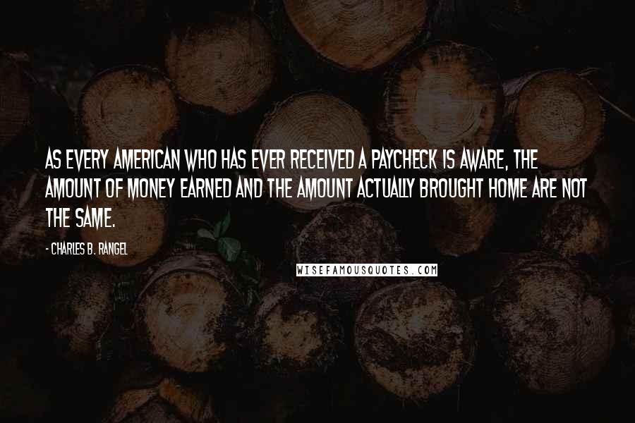 Charles B. Rangel Quotes: As every American who has ever received a paycheck is aware, the amount of money earned and the amount actually brought home are not the same.