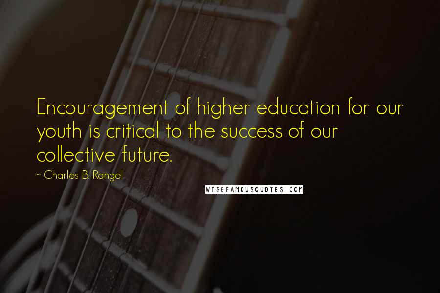 Charles B. Rangel Quotes: Encouragement of higher education for our youth is critical to the success of our collective future.