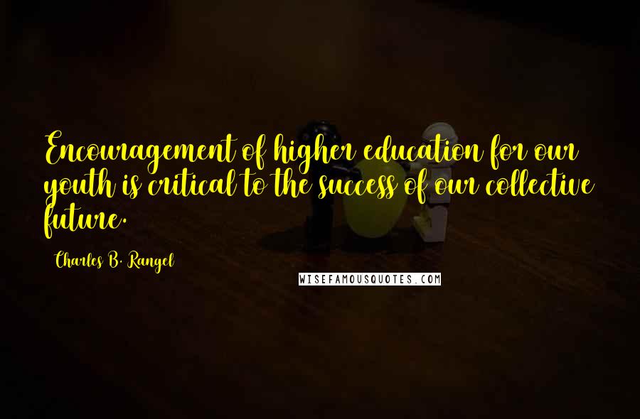 Charles B. Rangel Quotes: Encouragement of higher education for our youth is critical to the success of our collective future.