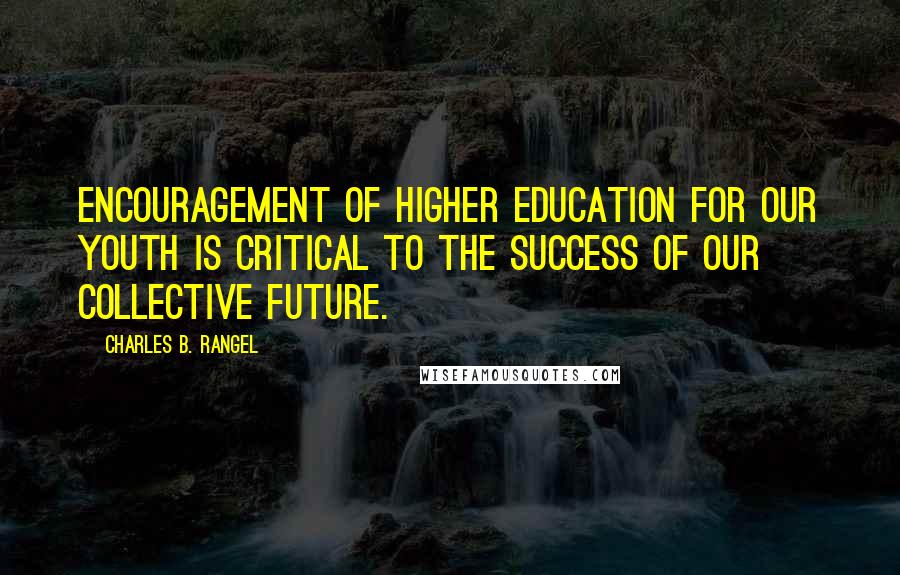 Charles B. Rangel Quotes: Encouragement of higher education for our youth is critical to the success of our collective future.