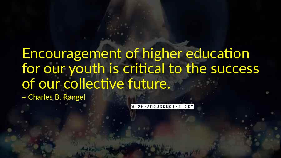 Charles B. Rangel Quotes: Encouragement of higher education for our youth is critical to the success of our collective future.