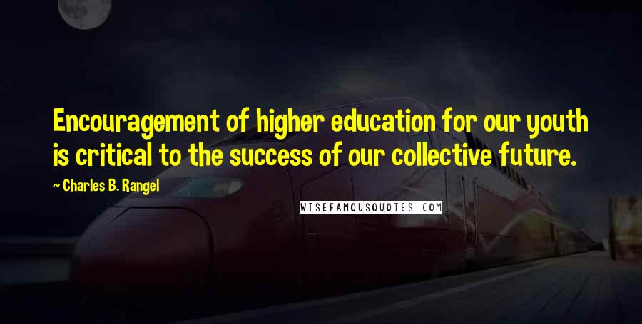 Charles B. Rangel Quotes: Encouragement of higher education for our youth is critical to the success of our collective future.