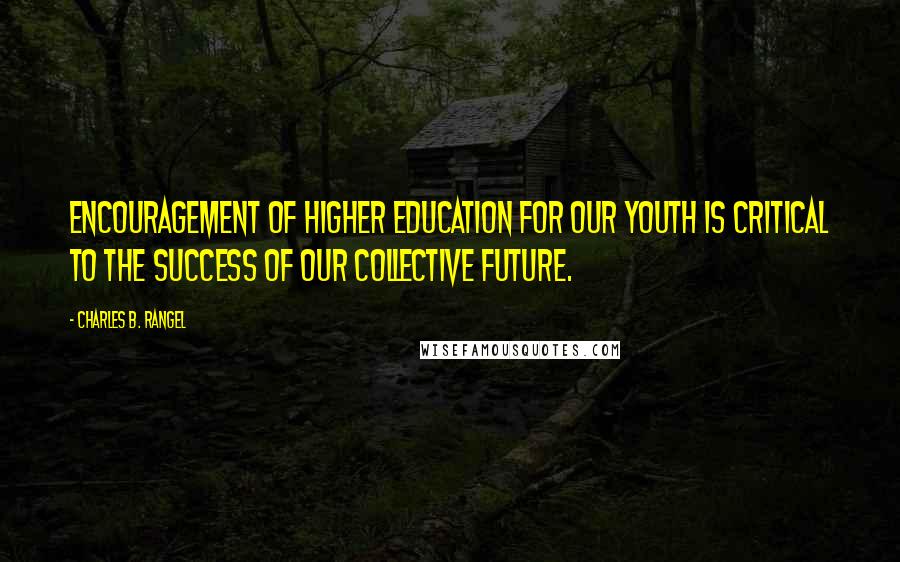 Charles B. Rangel Quotes: Encouragement of higher education for our youth is critical to the success of our collective future.