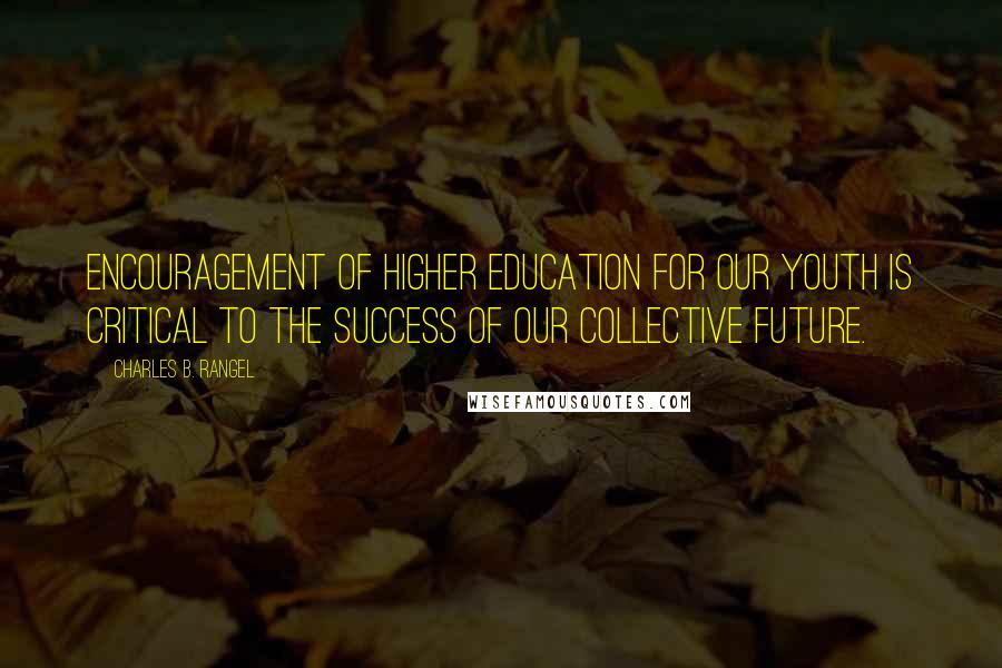 Charles B. Rangel Quotes: Encouragement of higher education for our youth is critical to the success of our collective future.