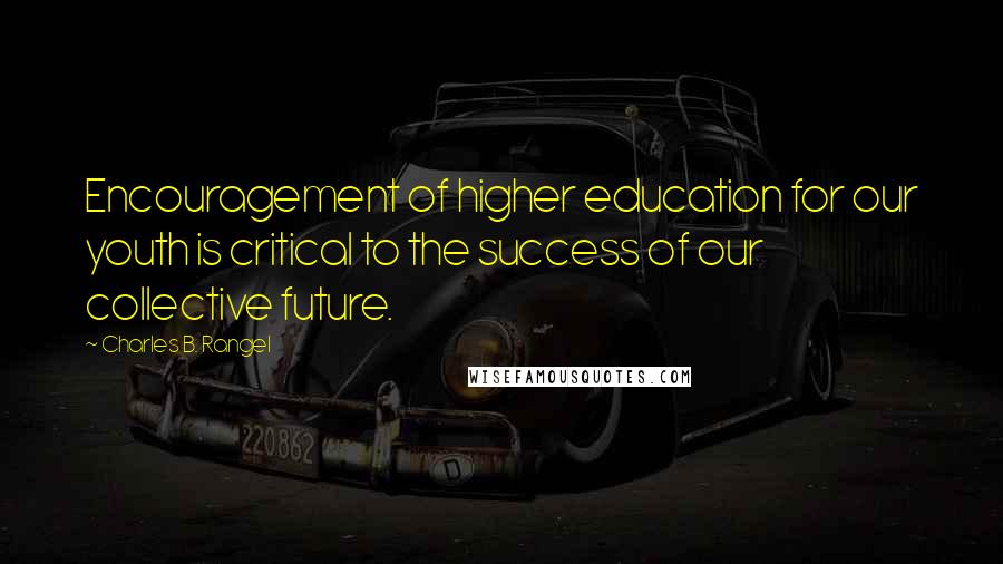 Charles B. Rangel Quotes: Encouragement of higher education for our youth is critical to the success of our collective future.