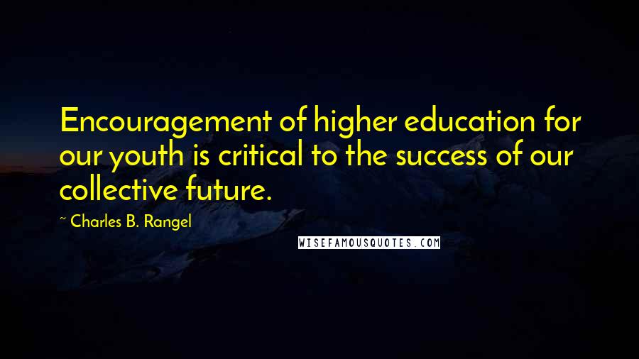 Charles B. Rangel Quotes: Encouragement of higher education for our youth is critical to the success of our collective future.