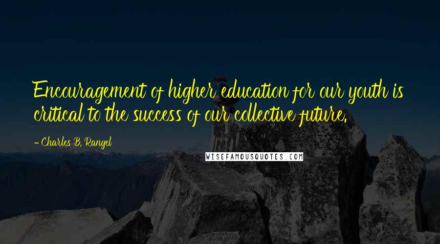 Charles B. Rangel Quotes: Encouragement of higher education for our youth is critical to the success of our collective future.