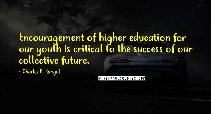 Charles B. Rangel Quotes: Encouragement of higher education for our youth is critical to the success of our collective future.