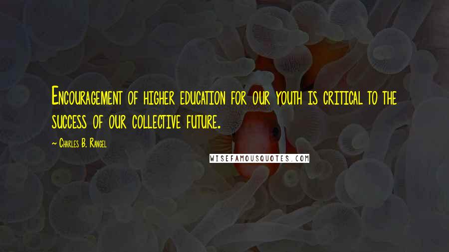 Charles B. Rangel Quotes: Encouragement of higher education for our youth is critical to the success of our collective future.