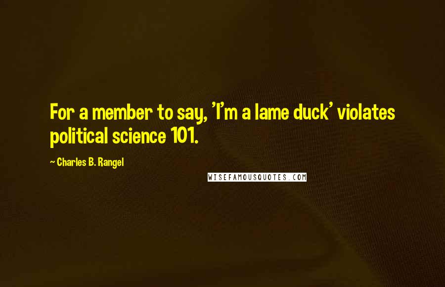 Charles B. Rangel Quotes: For a member to say, 'I'm a lame duck' violates political science 101.