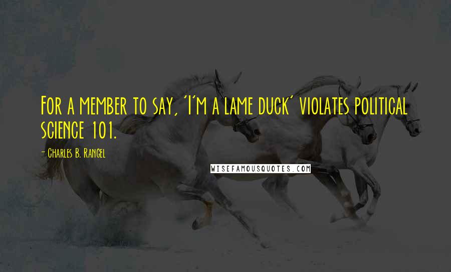 Charles B. Rangel Quotes: For a member to say, 'I'm a lame duck' violates political science 101.