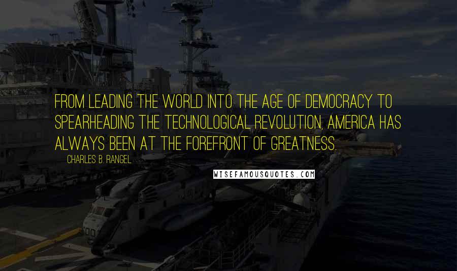 Charles B. Rangel Quotes: From leading the world into the age of democracy to spearheading the technological revolution, America has always been at the forefront of greatness.