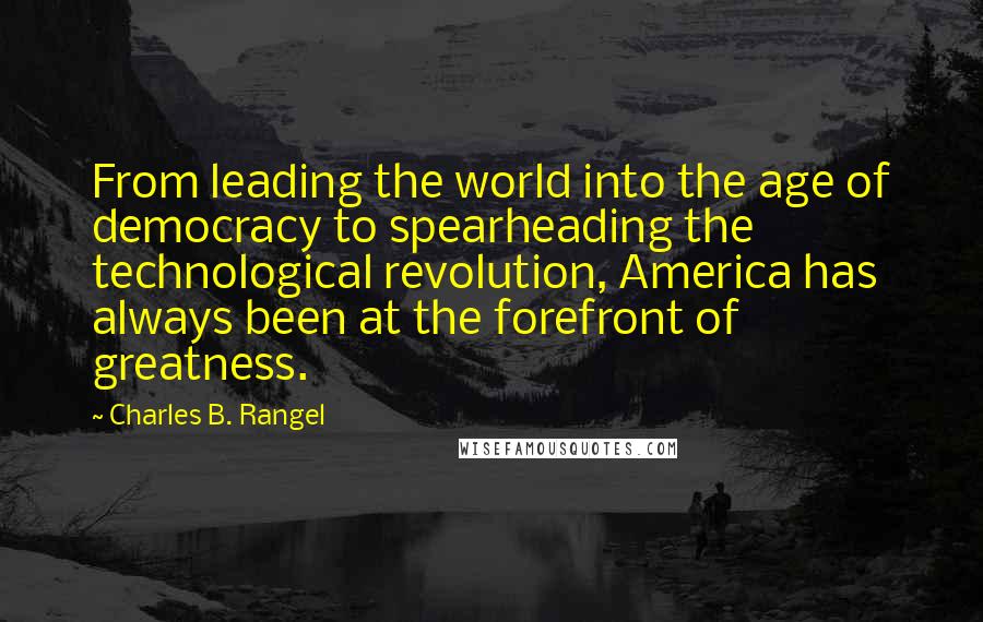 Charles B. Rangel Quotes: From leading the world into the age of democracy to spearheading the technological revolution, America has always been at the forefront of greatness.